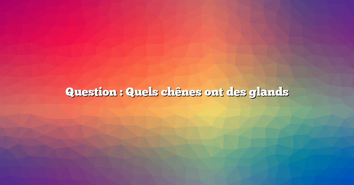 Question : Quels chênes ont des glands